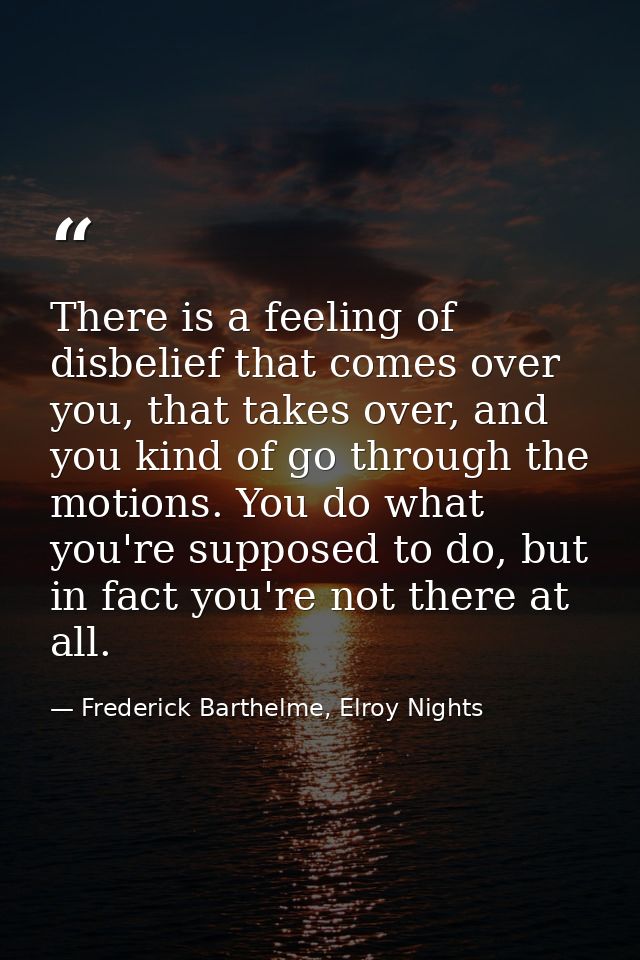 There is a feeling of disbelief that comes over you, that takes over, and you kind of go through the motions. You do wha — Frederick Barthelme, Elroy Nights
