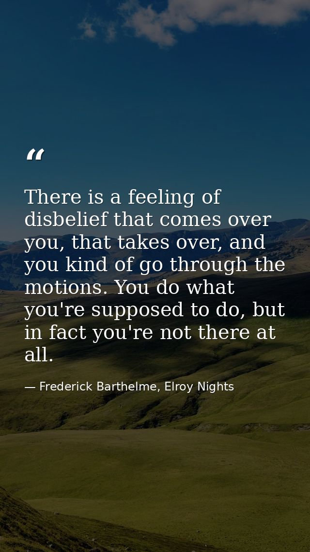 There is a feeling of disbelief that comes over you, that takes over, and you kind of go through the motions. You do wha — Frederick Barthelme, Elroy Nights