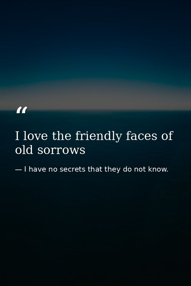 I love the friendly faces of old sorrows — I have no secrets that they do not know.