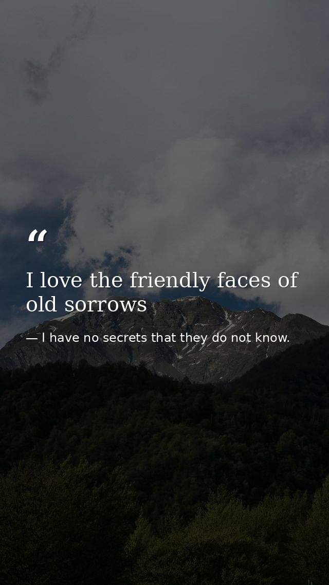 I love the friendly faces of old sorrows — I have no secrets that they do not know.