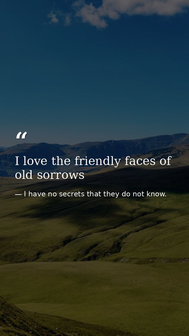 I love the friendly faces of old sorrows — I have no secrets that they do not know.
