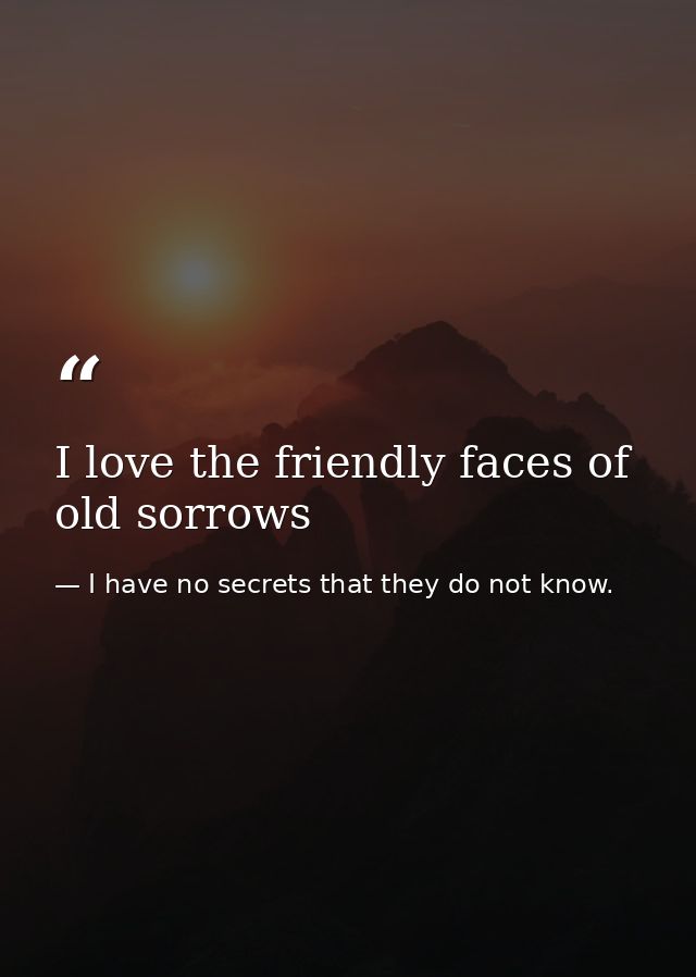 I love the friendly faces of old sorrows — I have no secrets that they do not know.