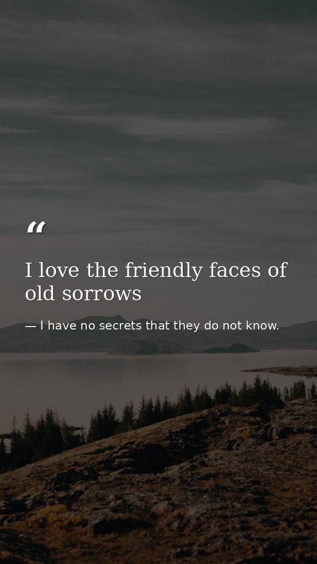 I love the friendly faces of old sorrows — I have no secrets that they do not know.