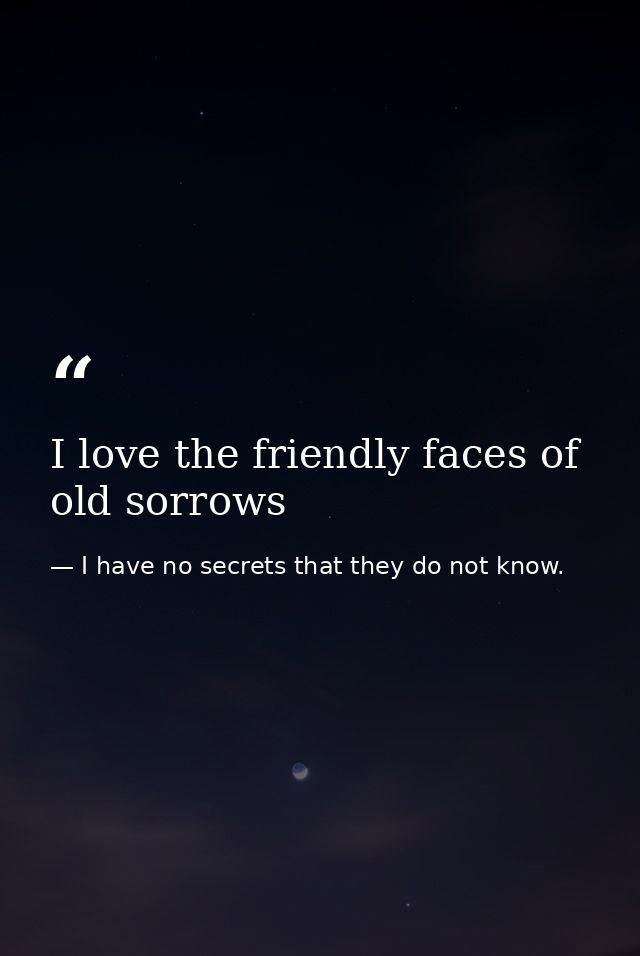 I love the friendly faces of old sorrows — I have no secrets that they do not know.
