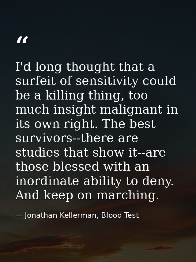 I'd long thought that a surfeit of sensitivity could be a killing thing, too much insight malignant in its own right. Th — Jonathan Kellerman, Blood Test