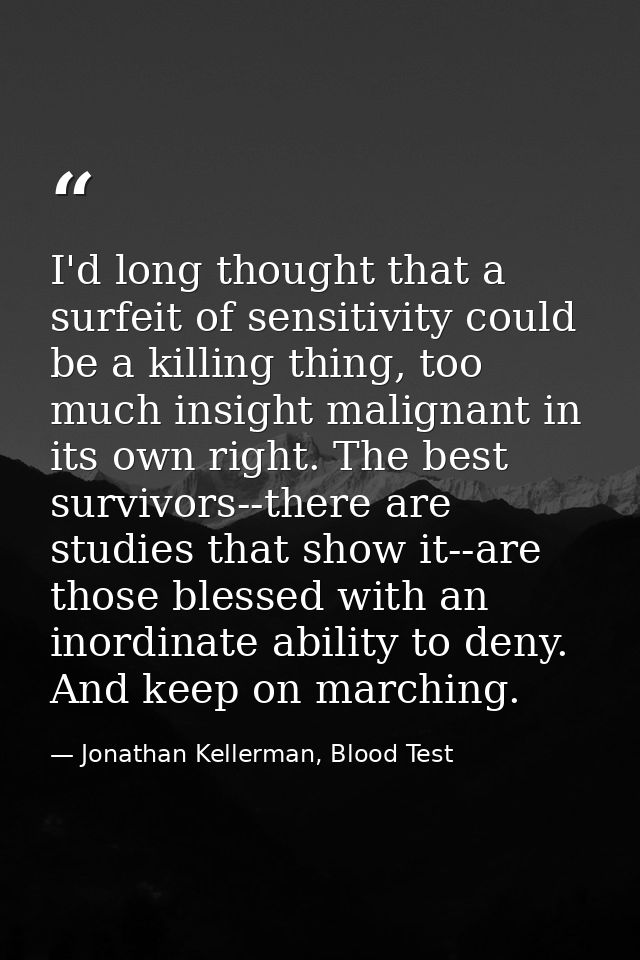 I'd long thought that a surfeit of sensitivity could be a killing thing, too much insight malignant in its own right. Th — Jonathan Kellerman, Blood Test