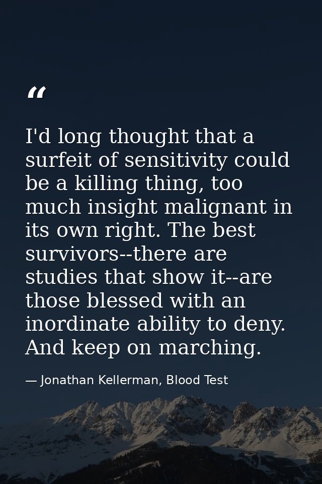 I'd long thought that a surfeit of sensitivity could be a killing thing, too much insight malignant in its own right. Th — Jonathan Kellerman, Blood Test