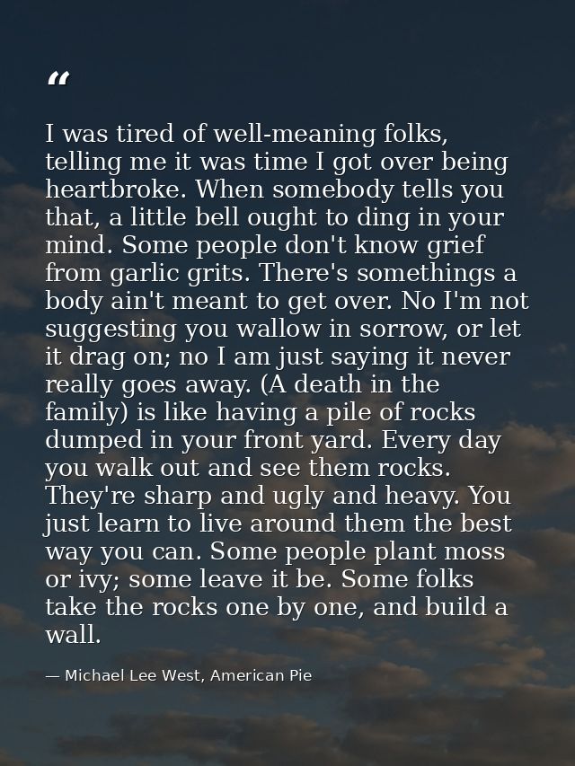 I was tired of well-meaning folks, telling me it was time I got over being heartbroke. When somebody tells you that, a l — Michael Lee West, American Pie