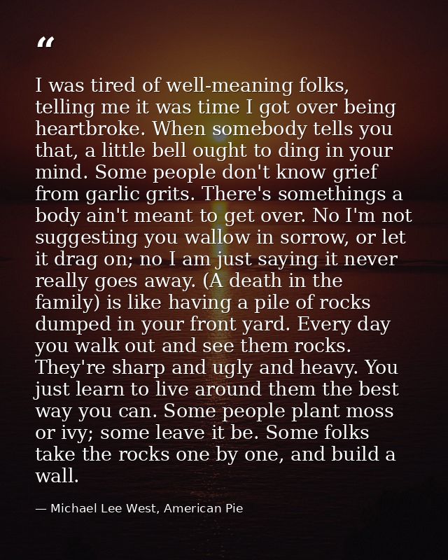 I was tired of well-meaning folks, telling me it was time I got over being heartbroke. When somebody tells you that, a l — Michael Lee West, American Pie