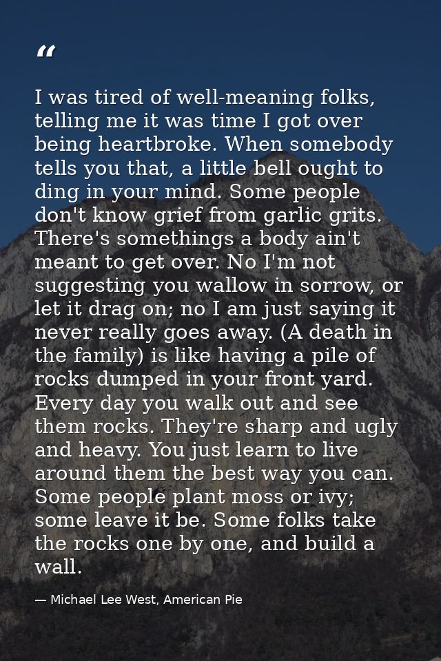 I was tired of well-meaning folks, telling me it was time I got over being heartbroke. When somebody tells you that, a l — Michael Lee West, American Pie