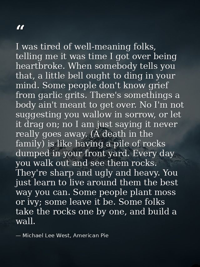 I was tired of well-meaning folks, telling me it was time I got over being heartbroke. When somebody tells you that, a l — Michael Lee West, American Pie