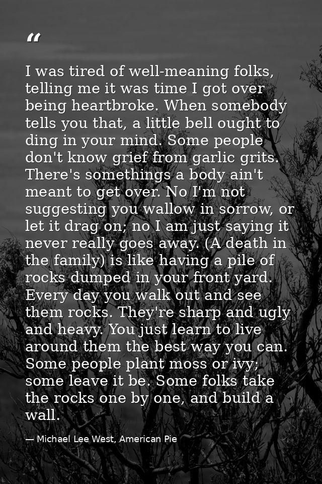 I was tired of well-meaning folks, telling me it was time I got over being heartbroke. When somebody tells you that, a l — Michael Lee West, American Pie