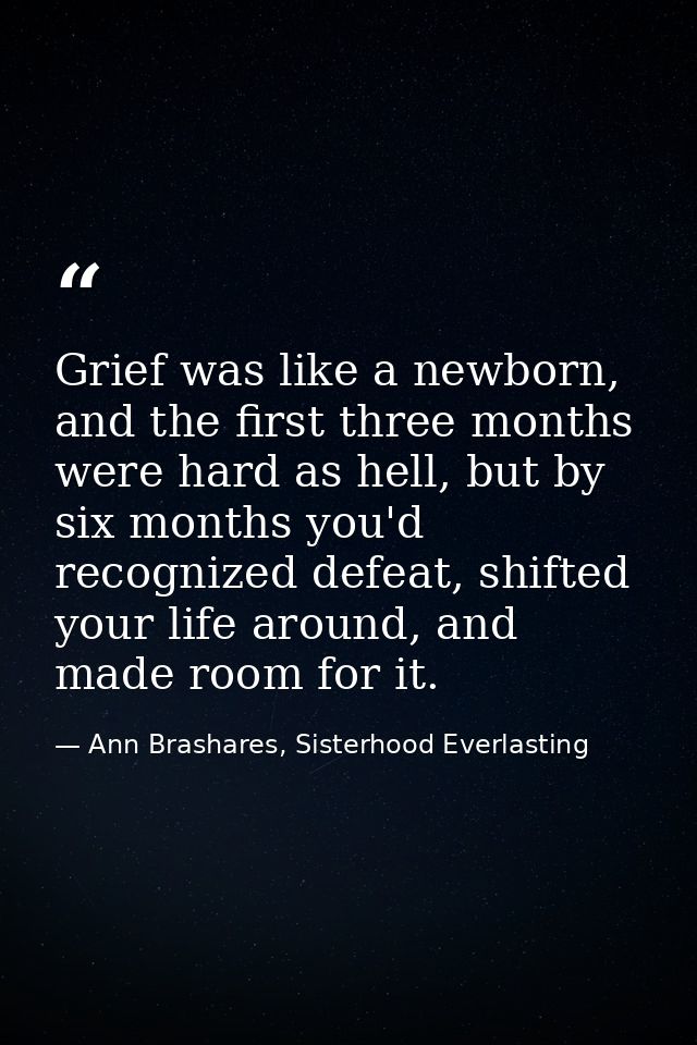 Grief was like a newborn, and the first three months were hard as hell, but by six months you'd recognized defeat, shift — Ann Brashares, Sisterhood Everlasting