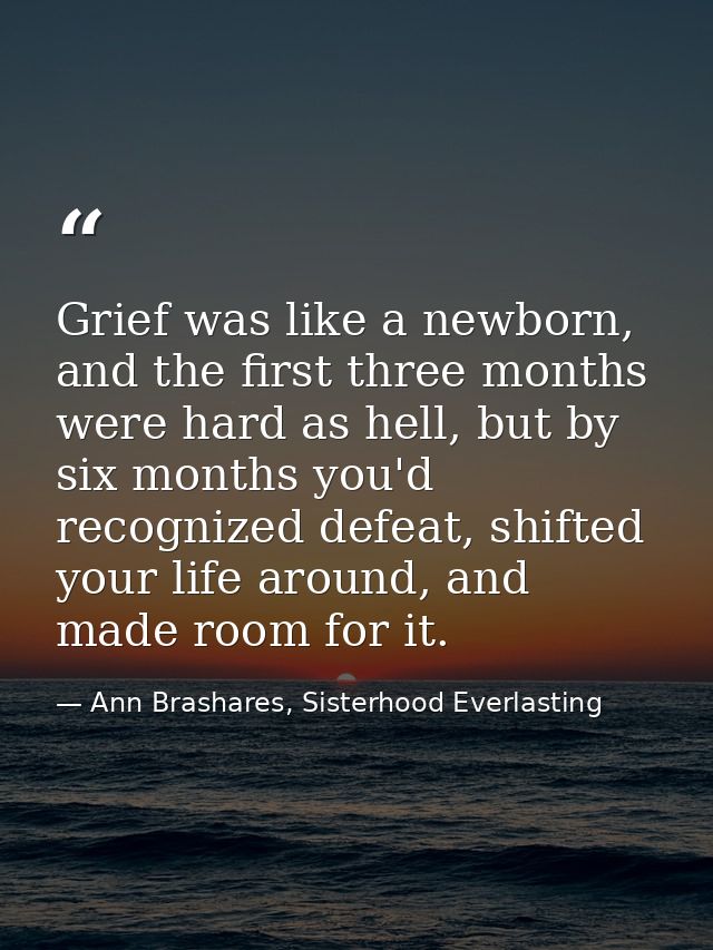 Grief was like a newborn, and the first three months were hard as hell, but by six months you'd recognized defeat, shift — Ann Brashares, Sisterhood Everlasting