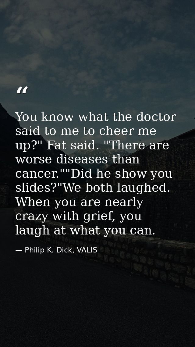 You know what the doctor said to me to cheer me up?" Fat said. "There are worse diseases than cancer.""Did he show you s — Philip K. Dick, VALIS