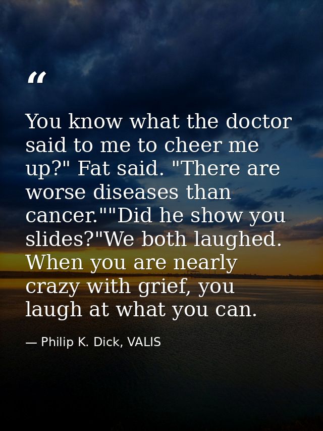 You know what the doctor said to me to cheer me up?" Fat said. "There are worse diseases than cancer.""Did he show you s — Philip K. Dick, VALIS