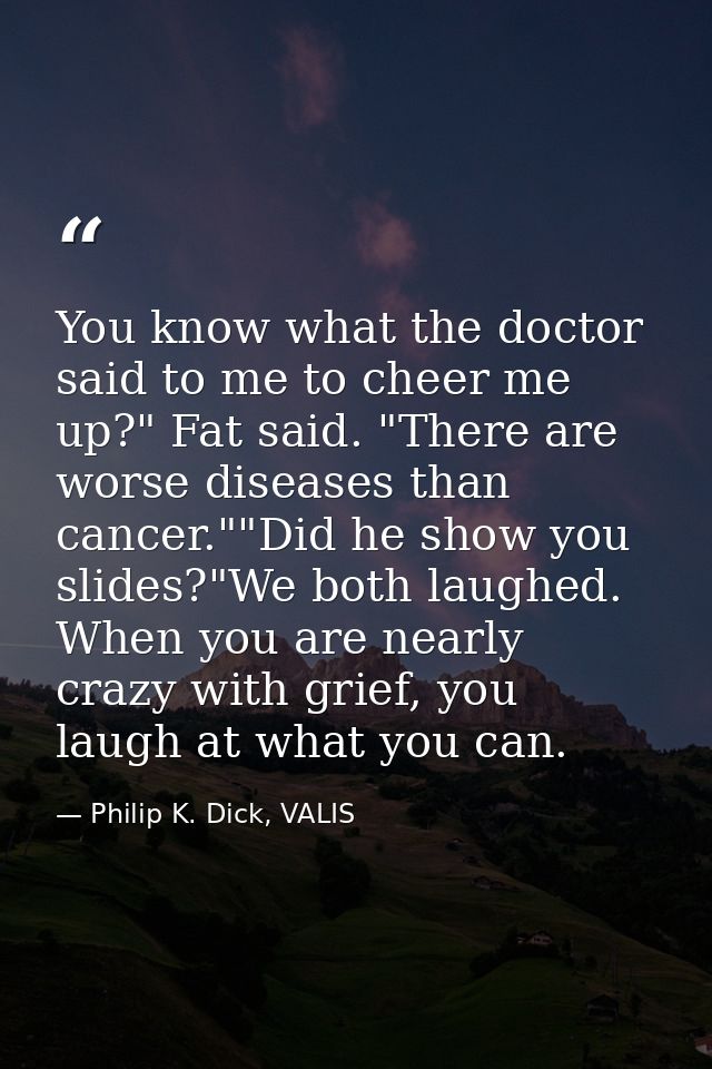 You know what the doctor said to me to cheer me up?" Fat said. "There are worse diseases than cancer.""Did he show you s — Philip K. Dick, VALIS