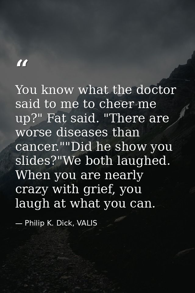 You know what the doctor said to me to cheer me up?" Fat said. "There are worse diseases than cancer.""Did he show you s — Philip K. Dick, VALIS