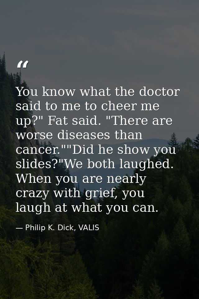 You know what the doctor said to me to cheer me up?" Fat said. "There are worse diseases than cancer.""Did he show you s — Philip K. Dick, VALIS