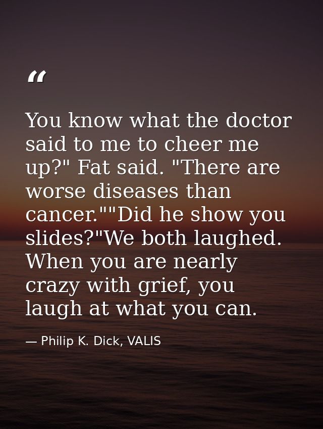 You know what the doctor said to me to cheer me up?" Fat said. "There are worse diseases than cancer.""Did he show you s — Philip K. Dick, VALIS