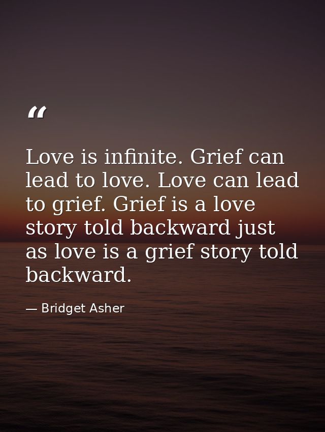 Love is infinite. Grief can lead to love. Love can lead to grief. Grief is a love story told backward just as love is a  — Bridget Asher