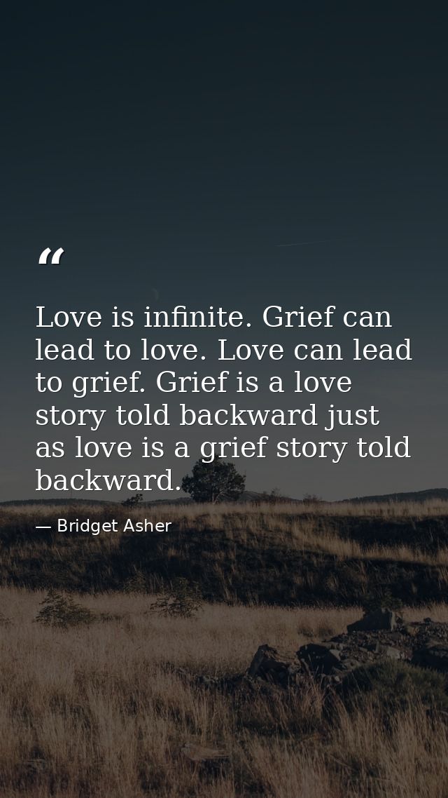 Love is infinite. Grief can lead to love. Love can lead to grief. Grief is a love story told backward just as love is a  — Bridget Asher