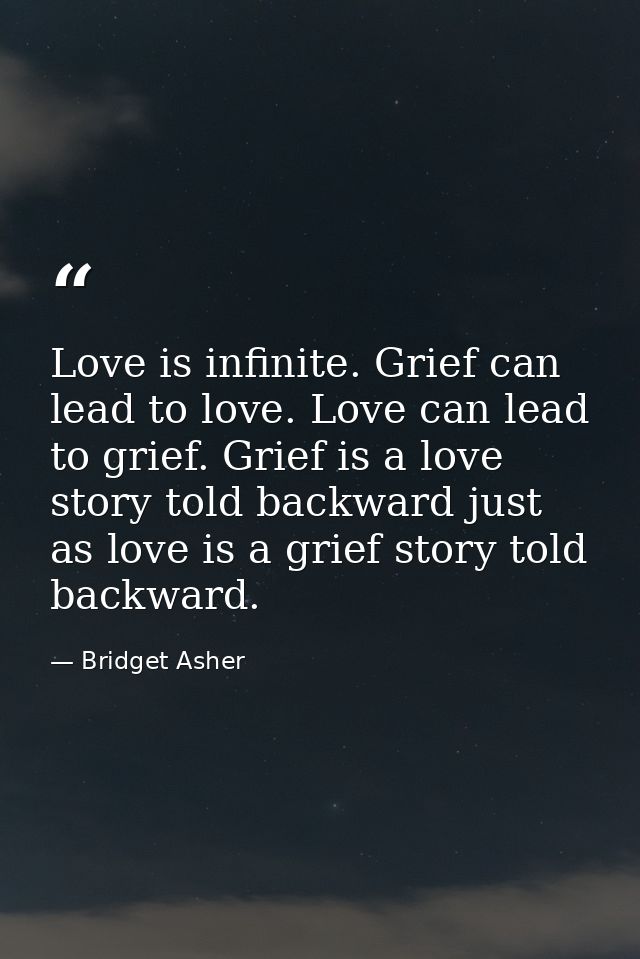 Love is infinite. Grief can lead to love. Love can lead to grief. Grief is a love story told backward just as love is a  — Bridget Asher