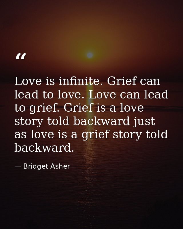 Love is infinite. Grief can lead to love. Love can lead to grief. Grief is a love story told backward just as love is a  — Bridget Asher