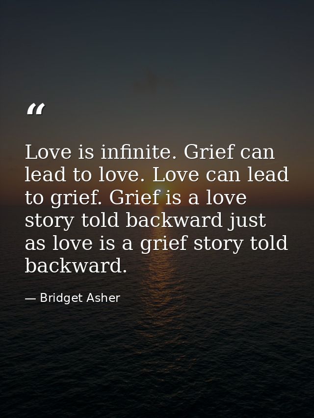 Love is infinite. Grief can lead to love. Love can lead to grief. Grief is a love story told backward just as love is a  — Bridget Asher