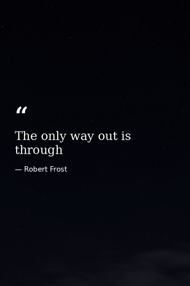 The only way out is through — Robert Frost