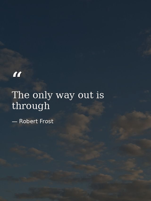 The only way out is through — Robert Frost
