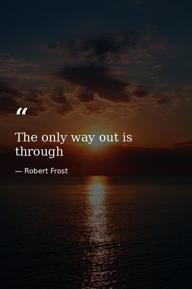 The only way out is through — Robert Frost
