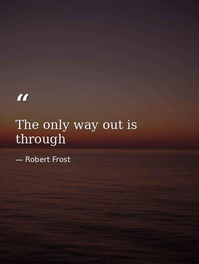 The only way out is through — Robert Frost