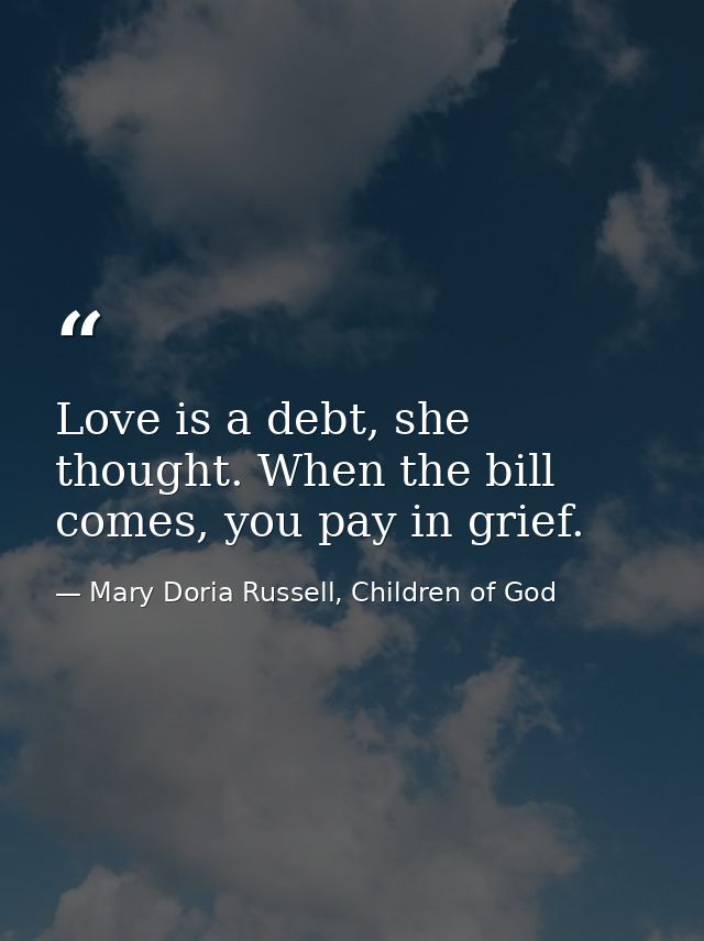 Love is a debt, she thought. When the bill comes, you pay in grief. — Mary Doria Russell, Children of God