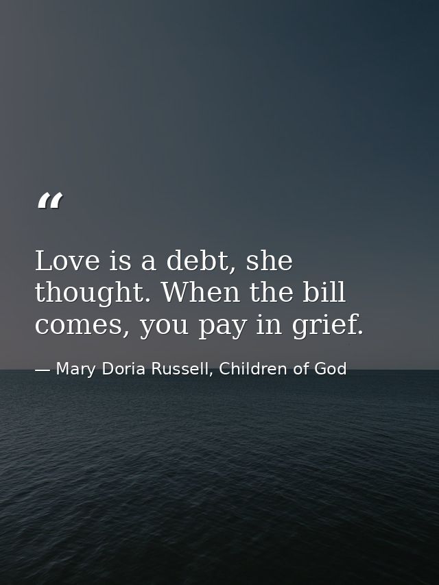Love is a debt, she thought. When the bill comes, you pay in grief. — Mary Doria Russell, Children of God