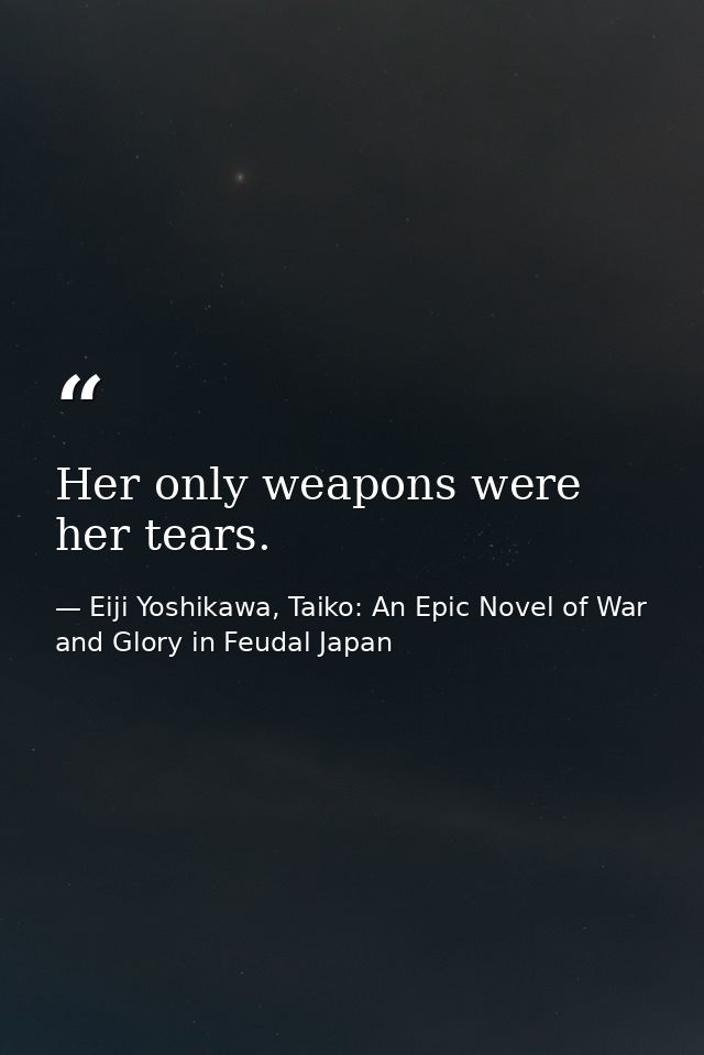 Her only weapons were her tears. — Eiji Yoshikawa, Taiko: An Epic Novel of War and Glory in Feudal Japan