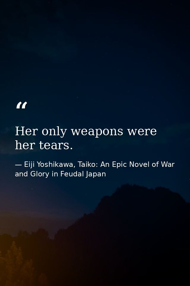 Her only weapons were her tears. — Eiji Yoshikawa, Taiko: An Epic Novel of War and Glory in Feudal Japan