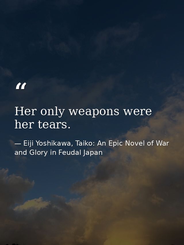 Her only weapons were her tears. — Eiji Yoshikawa, Taiko: An Epic Novel of War and Glory in Feudal Japan