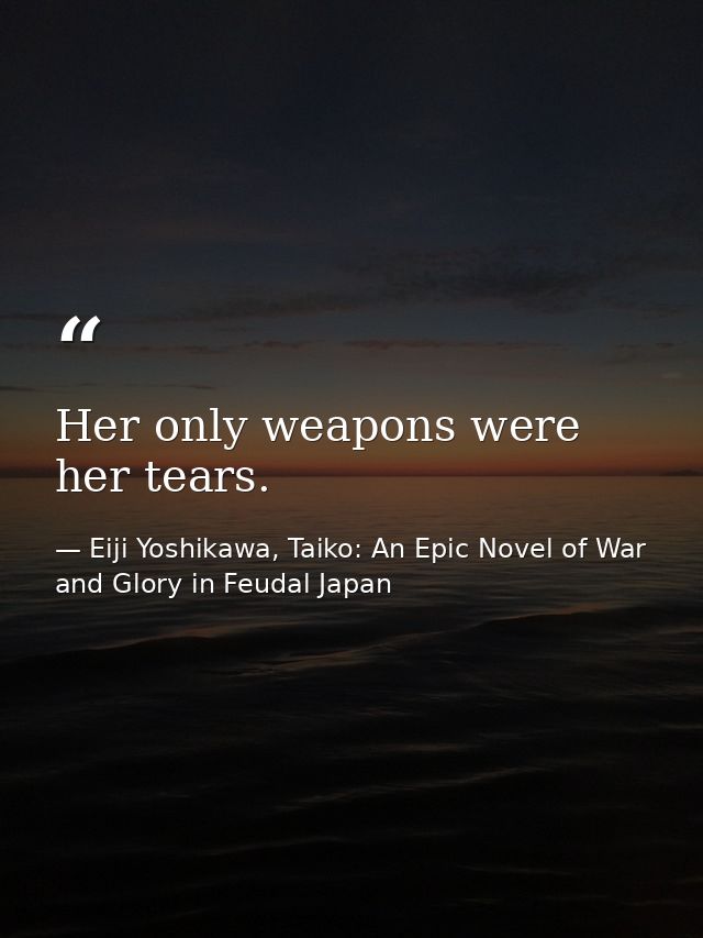 Her only weapons were her tears. — Eiji Yoshikawa, Taiko: An Epic Novel of War and Glory in Feudal Japan