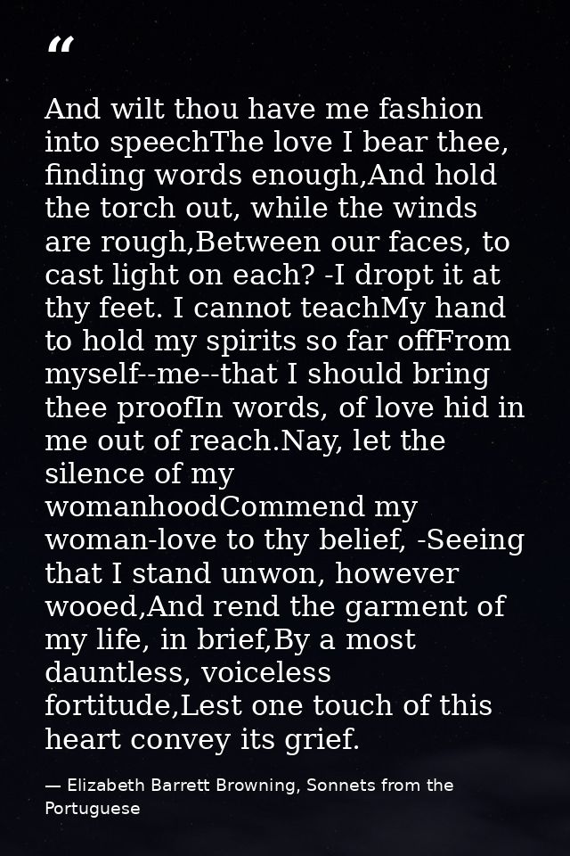 And wilt thou have me fashion into speechThe love I bear thee, finding words enough,And hold the torch out, while the wi — Elizabeth Barrett Browning, Sonnets from the Portuguese