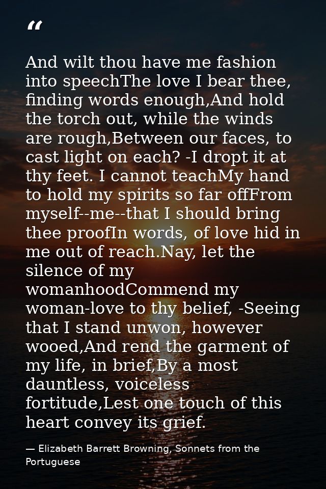 And wilt thou have me fashion into speechThe love I bear thee, finding words enough,And hold the torch out, while the wi — Elizabeth Barrett Browning, Sonnets from the Portuguese