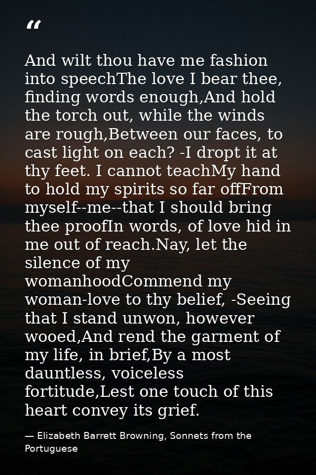 And wilt thou have me fashion into speechThe love I bear thee, finding words enough,And hold the torch out, while the wi — Elizabeth Barrett Browning, Sonnets from the Portuguese