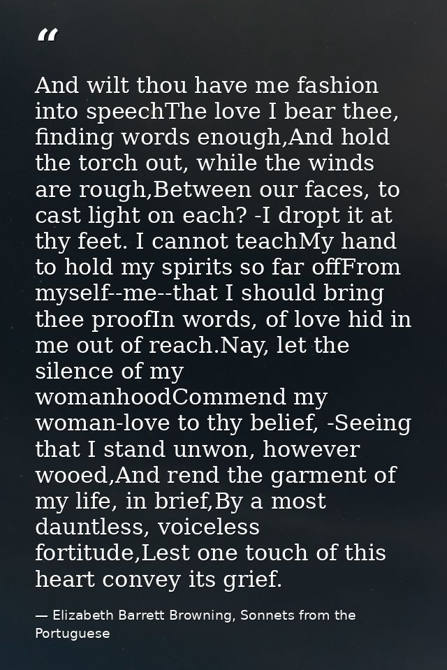 And wilt thou have me fashion into speechThe love I bear thee, finding words enough,And hold the torch out, while the wi — Elizabeth Barrett Browning, Sonnets from the Portuguese