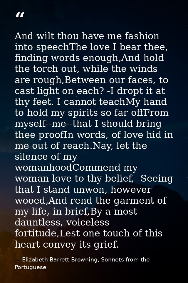 And wilt thou have me fashion into speechThe love I bear thee, finding words enough,And hold the torch out, while the wi — Elizabeth Barrett Browning, Sonnets from the Portuguese