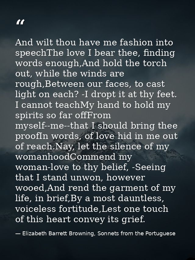 And wilt thou have me fashion into speechThe love I bear thee, finding words enough,And hold the torch out, while the wi — Elizabeth Barrett Browning, Sonnets from the Portuguese