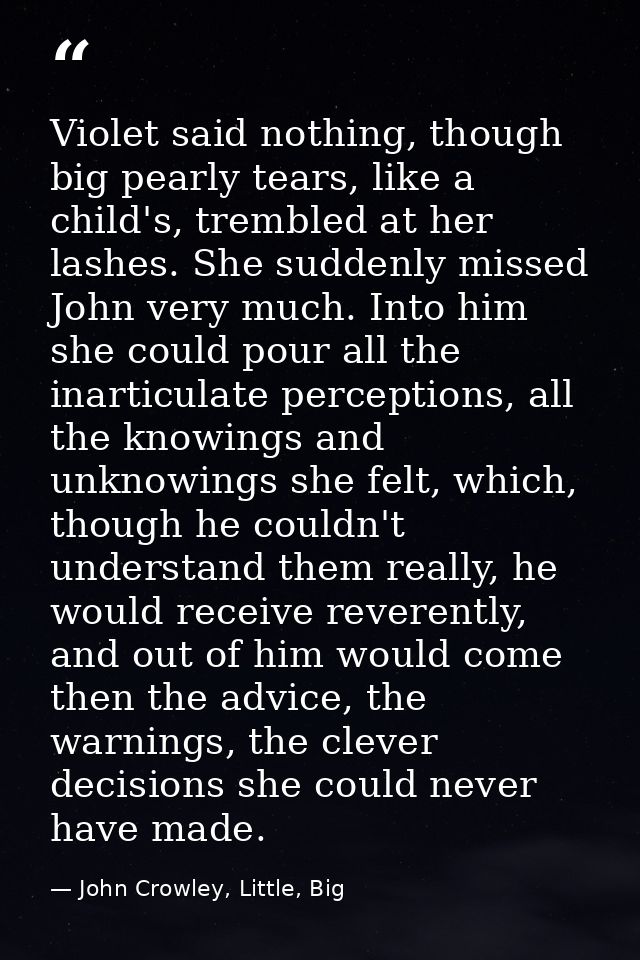 Violet said nothing, though big pearly tears, like a child's, trembled at her lashes. She suddenly missed John very much — John Crowley, Little, Big