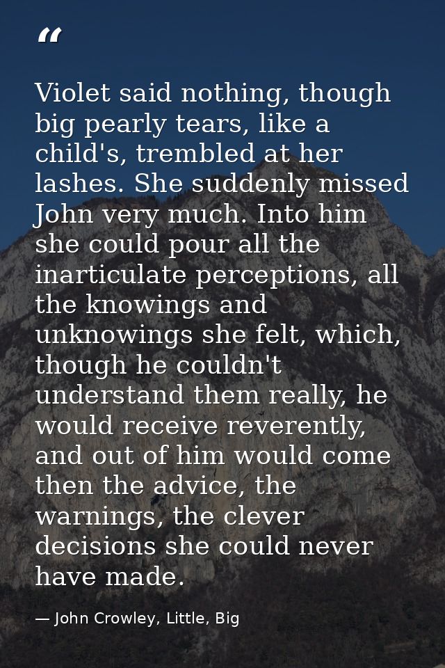 Violet said nothing, though big pearly tears, like a child's, trembled at her lashes. She suddenly missed John very much — John Crowley, Little, Big