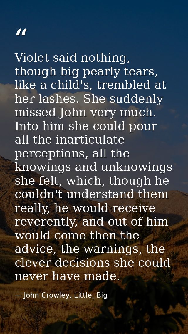 Violet said nothing, though big pearly tears, like a child's, trembled at her lashes. She suddenly missed John very much — John Crowley, Little, Big