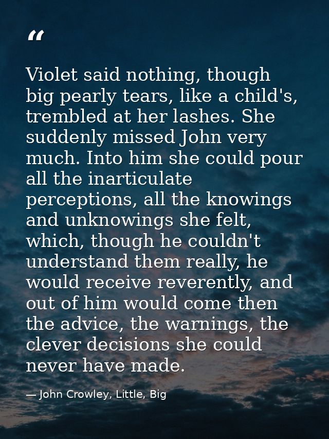 Violet said nothing, though big pearly tears, like a child's, trembled at her lashes. She suddenly missed John very much — John Crowley, Little, Big