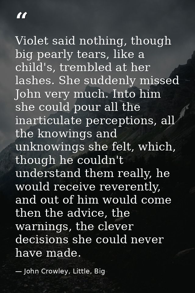 Violet said nothing, though big pearly tears, like a child's, trembled at her lashes. She suddenly missed John very much — John Crowley, Little, Big